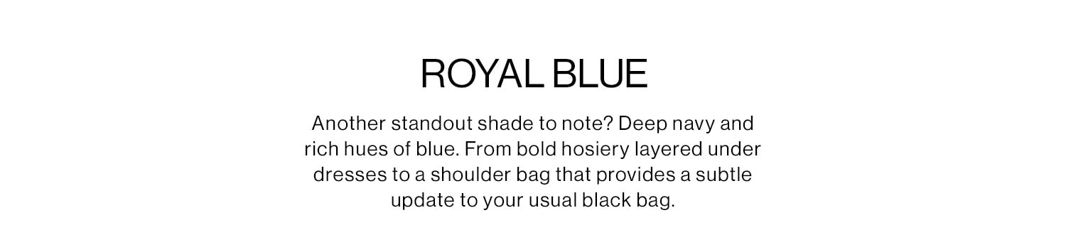 ROYAL BLUE. Another standout shade to note? Deep navy and rich hues of blue. From bold hosiery layered under dresses to a shoulder bag that provides a subtle update to your usual black bag.