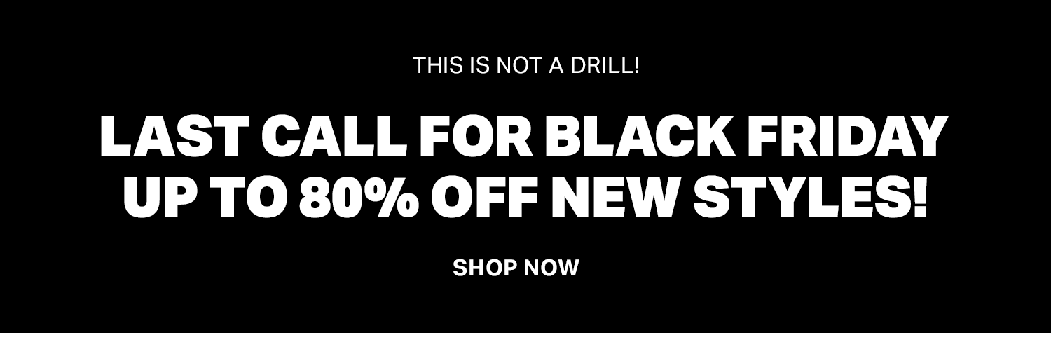 THIS IS NOT A DRILL! LAST CALL FOR BLACK FRIDAY UP TO 80% OFF NEW STYLES!