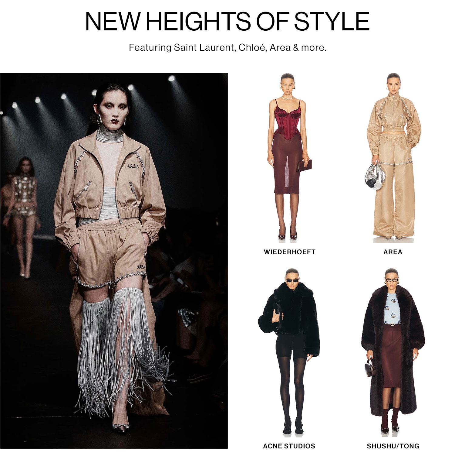 NEW HEIGHTS OF STYLE: Featuring Saint Laurent, Chloé, Area & more CTA BANNER: Shop New Arrivals