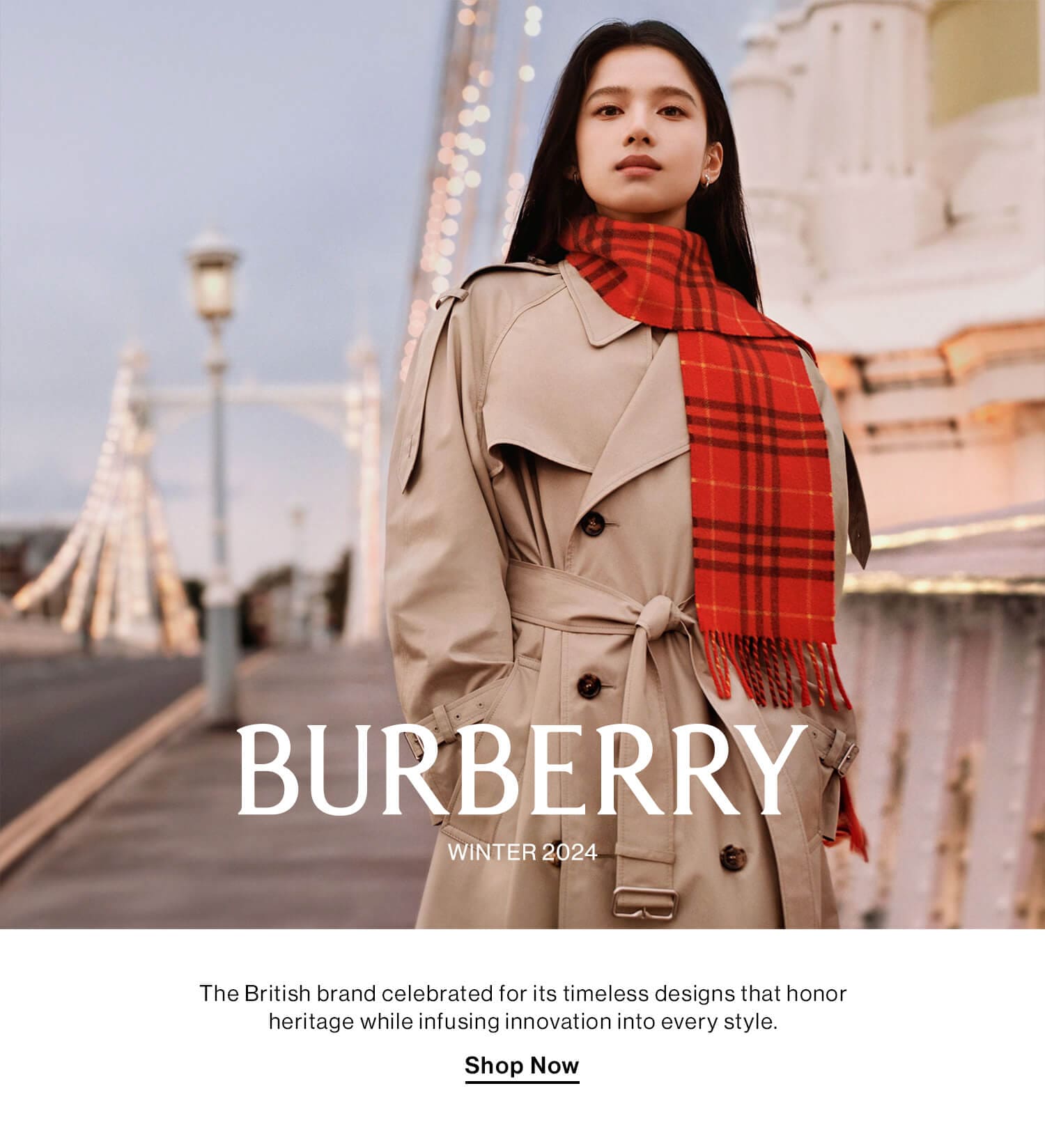 Burberry  HED: (small print) Winter 2024  DEK: The British brand celebrated for its timeless designs that honor heritage while infusing innovation into every style.  CTA: Shop Now