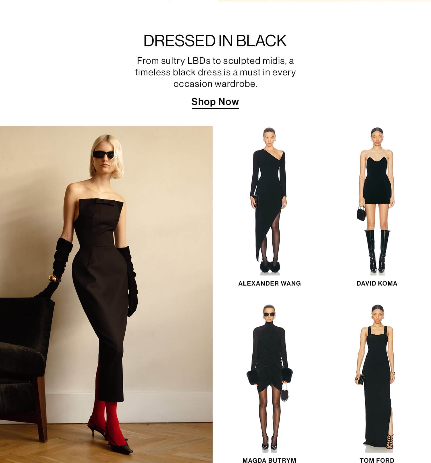 Dressed in Black DEK: From sultry LBDs to sculpted midis, a timeless black dress is a must in every occasion wardrobe. CTA: Shop Now