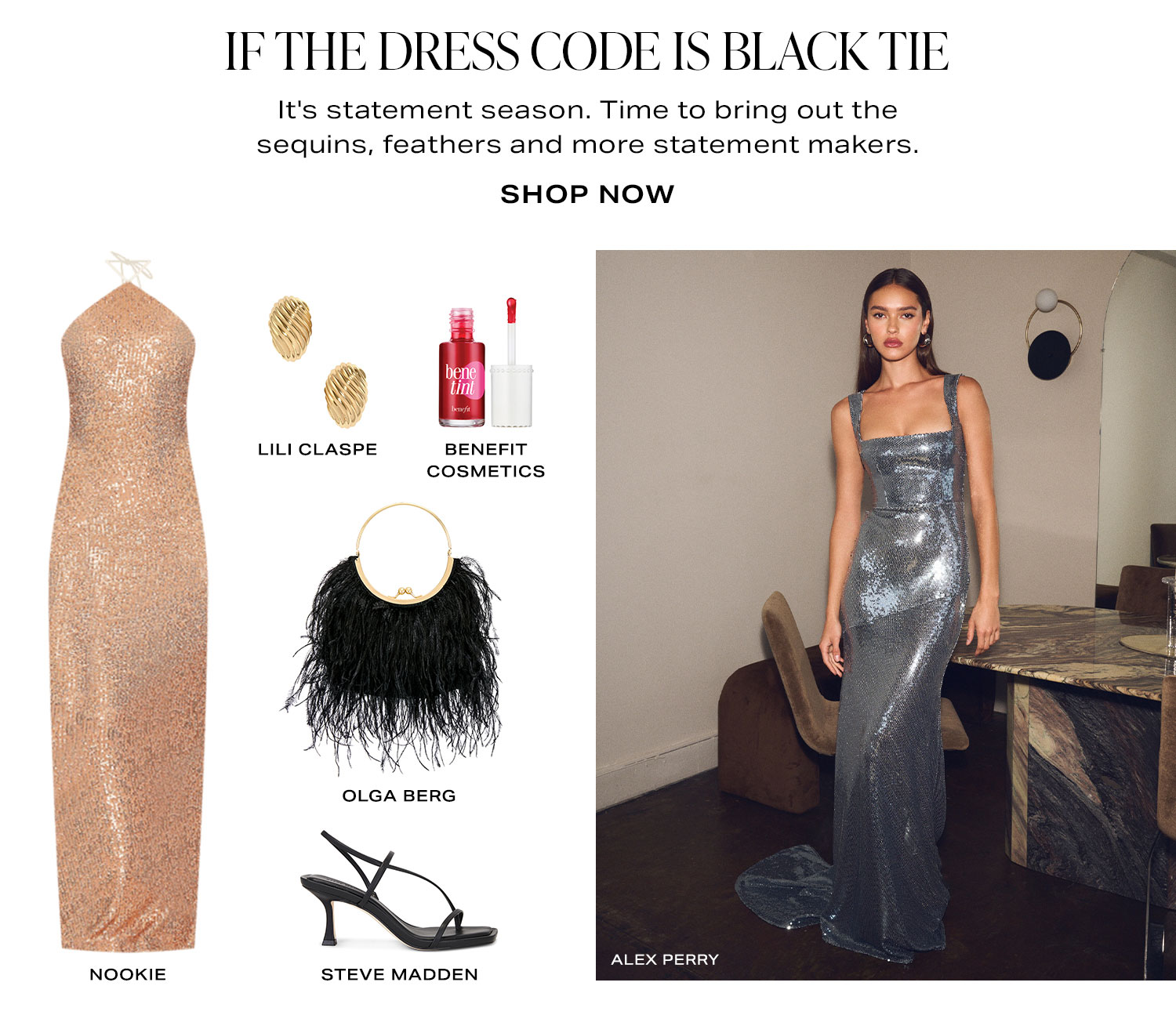 If The Dress Code Is Black Tie. It's statement season. Time to bring out the sequins, feathers and more statement makers. Product Assortment. Shop Now.