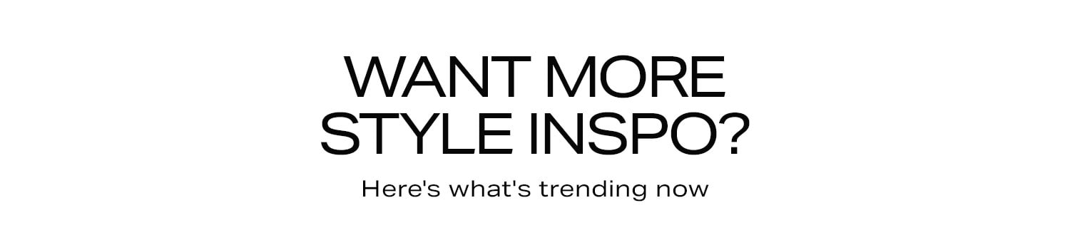 Want More Style Inspo? Here's what's trending now.