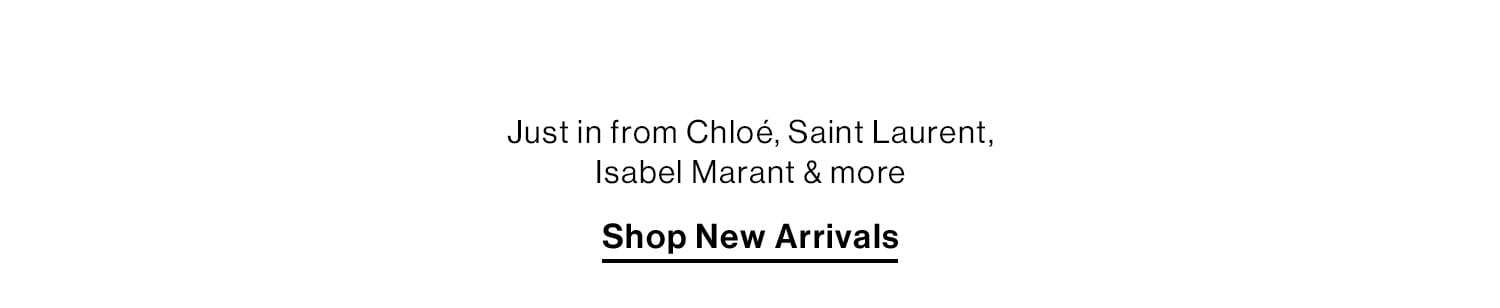 NEW NEW NEW. Just in from Chloé, Saint Laurent, Isabel Marant & more. Shop New Arrivals