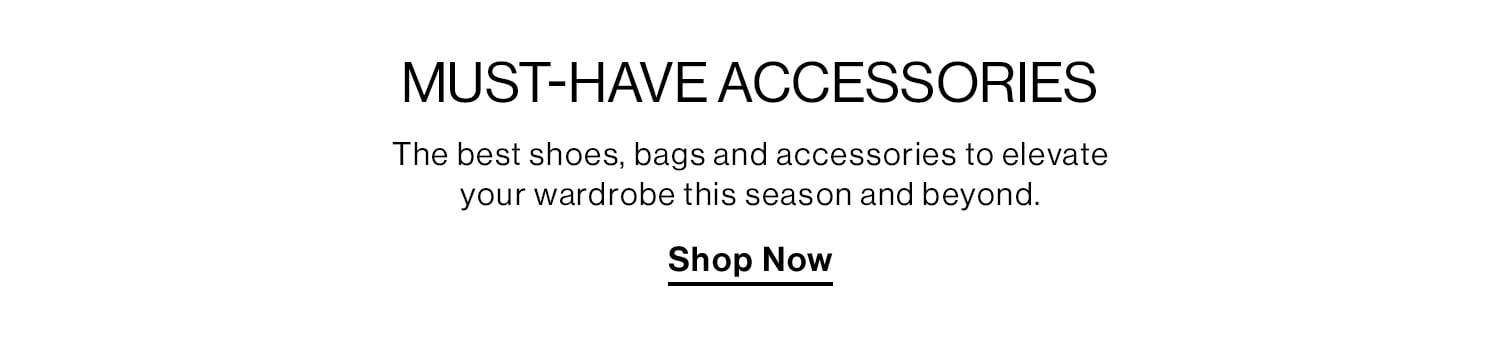 Must-Have Accessories. The best shoes, bags and accessories to elevate your wardrobe this season and beyond. Shop Now