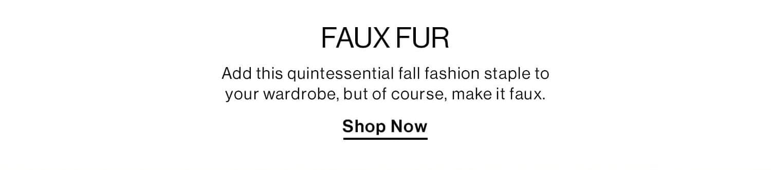 Faux Fur. Add this quintessential fall fashion staple to your wardrobe, but of course make it faux. Shop Now