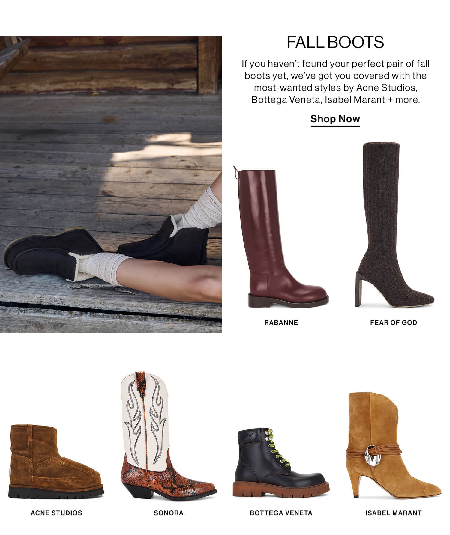 Fall Boots DEK: If you haven’t found your perfect pair of fall boots yet, we’ve got you covered with the most-wanted styles by Acne Studios, Bottega Veneta, Isabel Marant + more. CTA: Shop Now