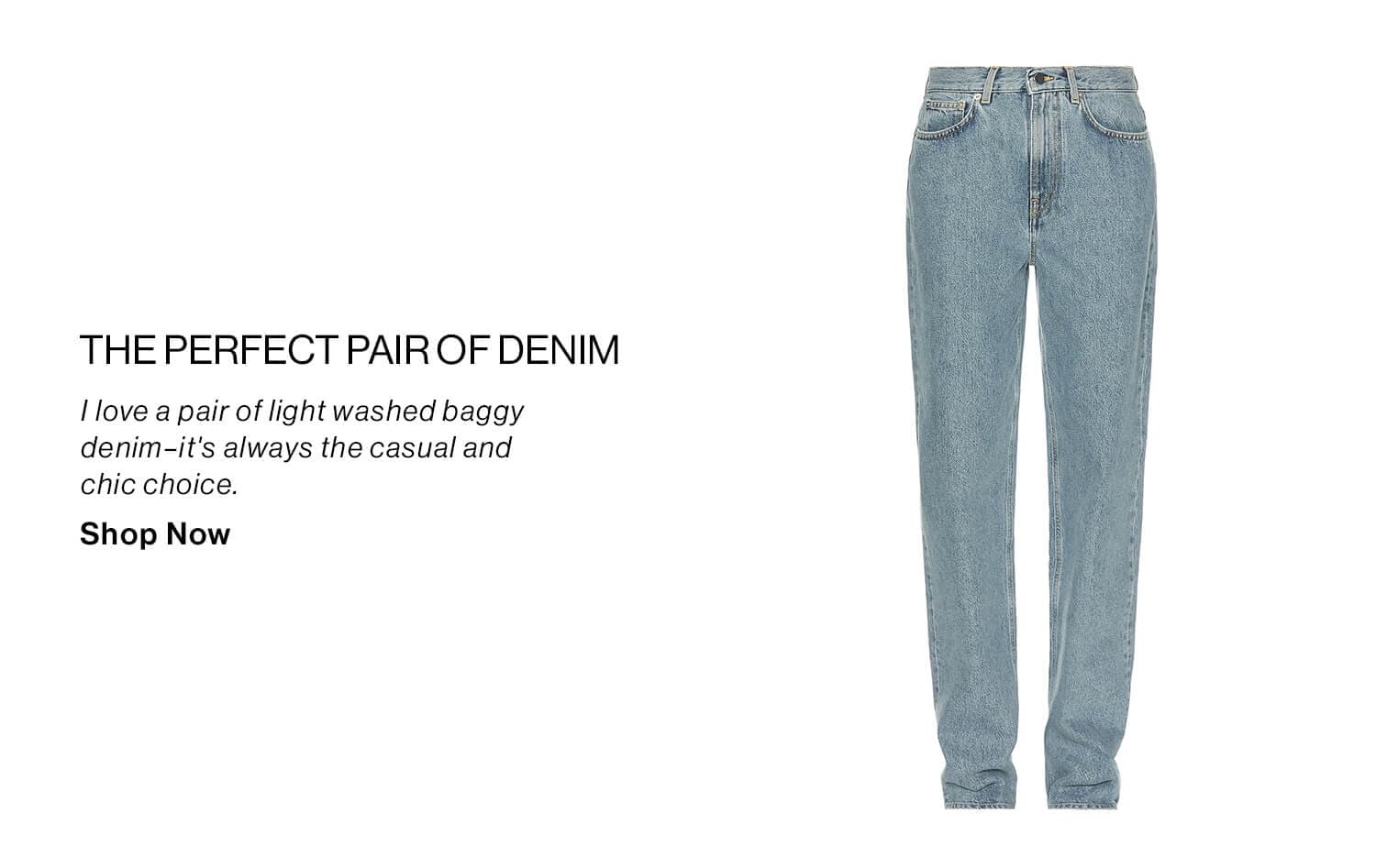 The Perfect Pair of Denim DEK: I love a pair of light washed baggy denim–it's always the casual and chic choice. CTA: Shop Now