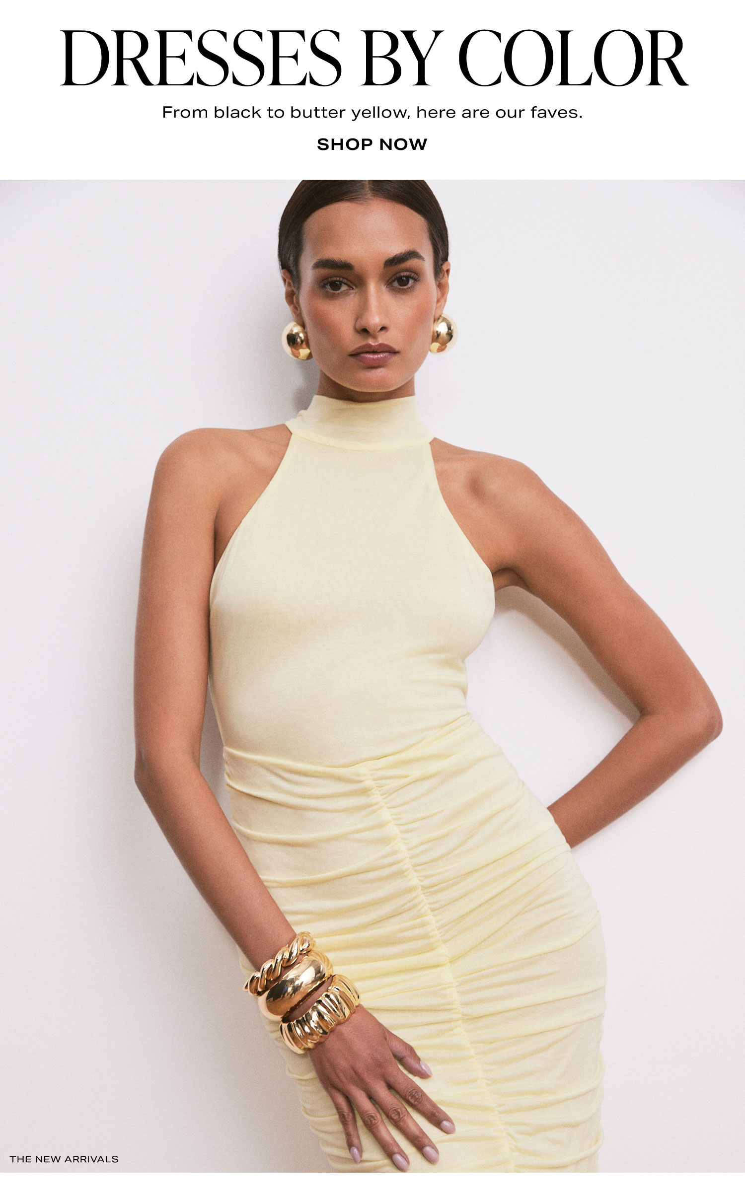 Dresses By Color. From black to butter yellow, here are our faves. Shop Now.