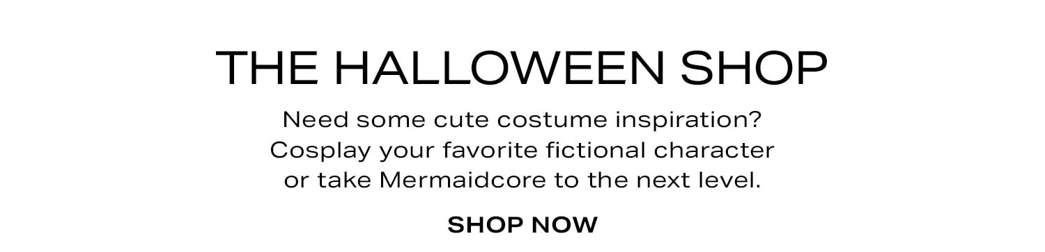 The Halloween Shop. Need some cute costume inspiration? Cosplay your favorite fictional character or take Mermaidcore to the next level. Shop Now.
