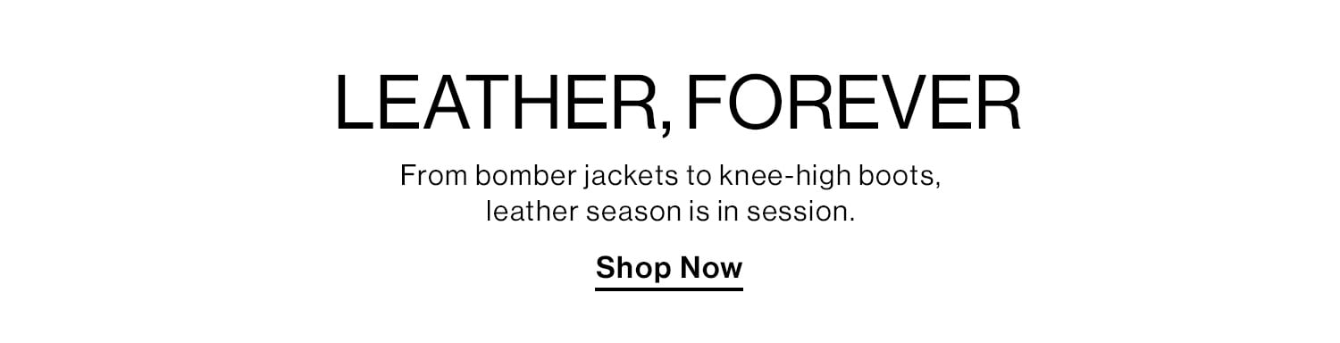 Leather, Forever. From bomber jackets to knee-high boots, leather season is in session. Shop Now 