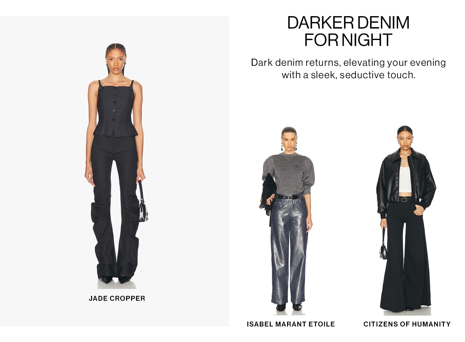 Darker Denim for Night. Dark denim returns, elevating your evening with a sleek, seductive touch. Shop Now