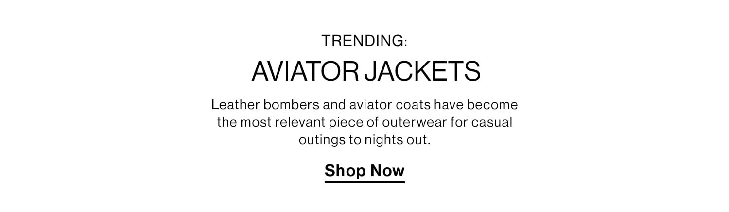 Trending: Aviator Jackets. Leather bombers and aviator coats have become the most relevant piece of outerwear for casual outings to nights out. Shop Now 