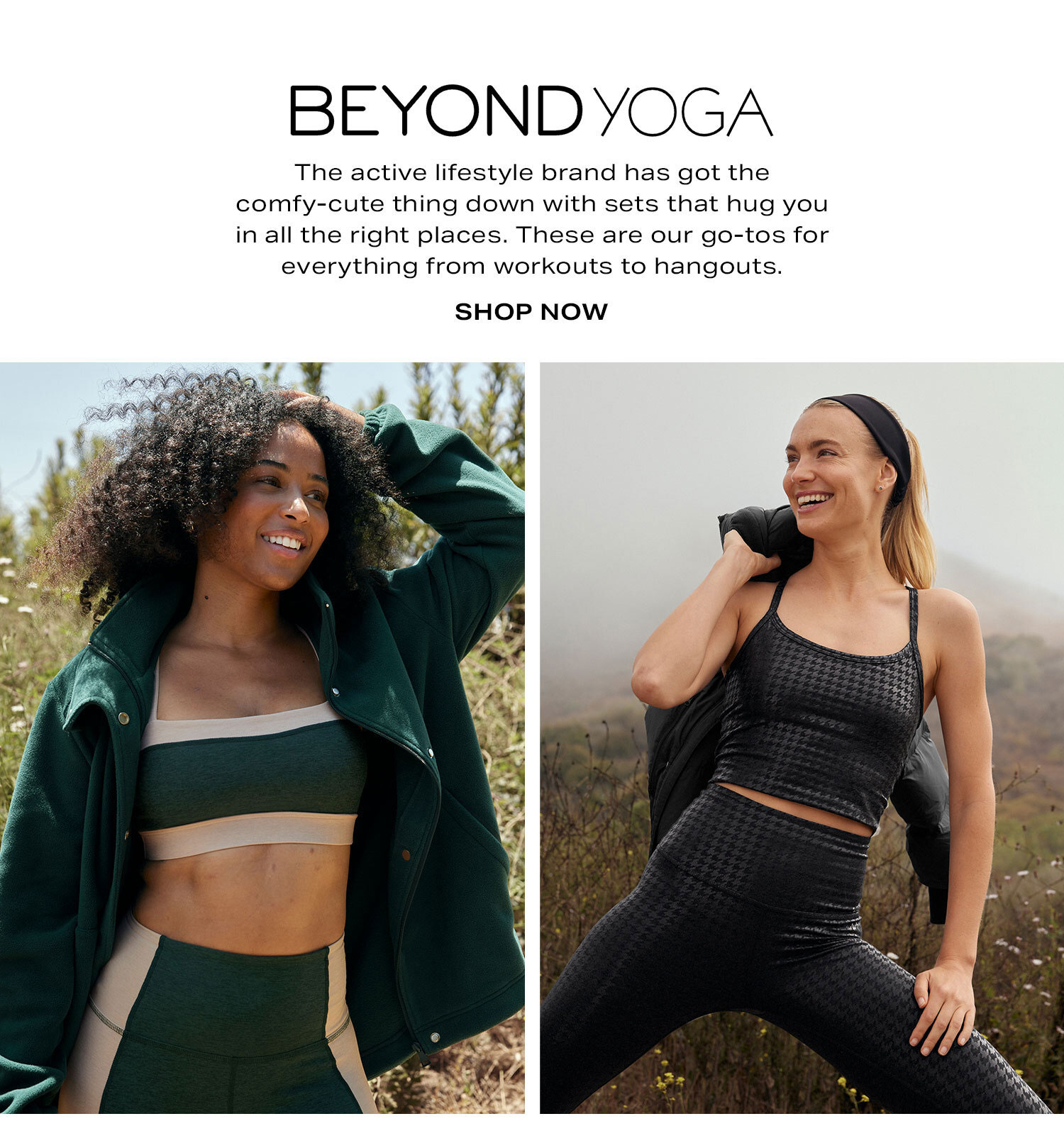 Beyond Yoga. The active lifestyle brand has got the comfy-cute thing down with sets that hug you in all the right places. These are our go-tos for everything from workouts to hangouts. Shop Now.