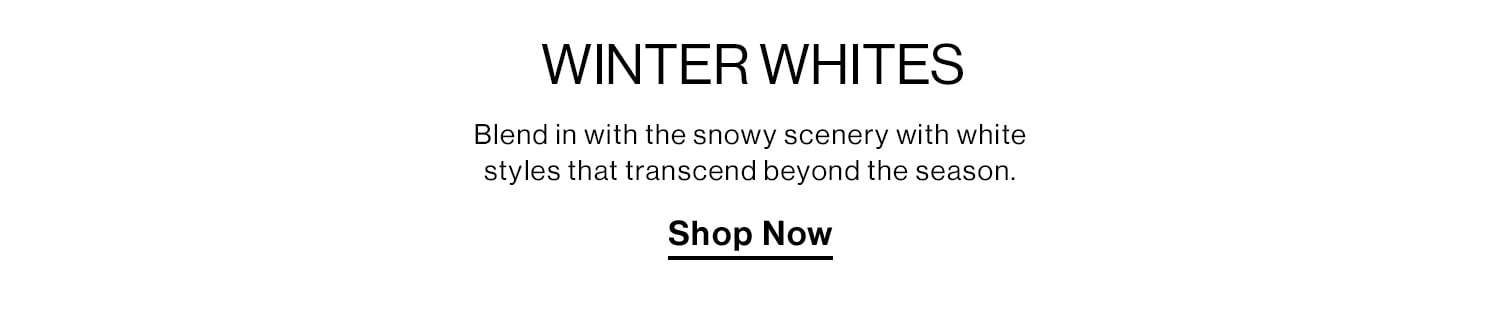 Winter Whites. Blend in with the snowy scenery with white styles that transcend beyond the season. Shop Now 