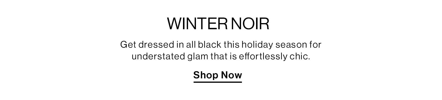 Winter Noir. Get dressed in all black this holiday season for understated glam that is effortlessly chic. Shop Now