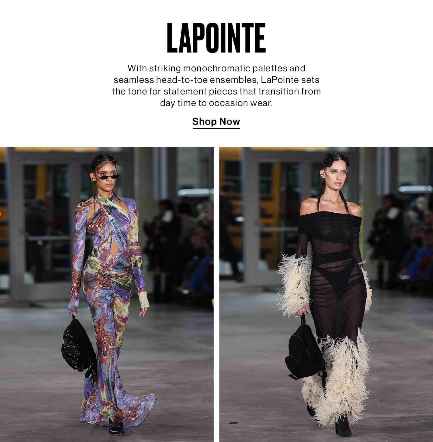 LaPointe DEK: With striking monochromatic palettes and seamless head-to-toe ensembles, LaPointe sets the tone for statement pieces that transition from day time to occasion wear. CTA: Shop Now