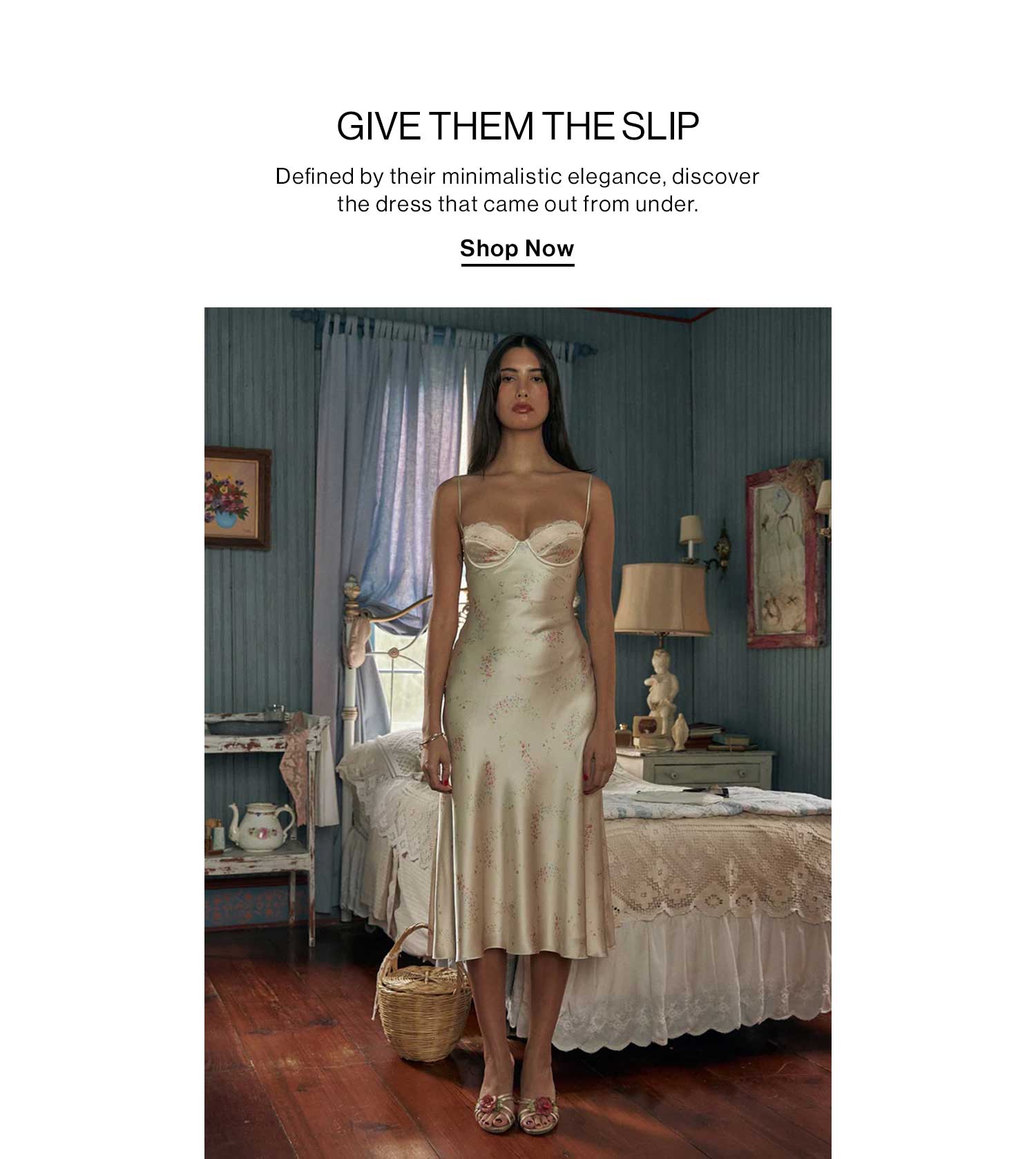 Give them the Slip  DEK: Defined by their minimalistic elegance, discover the dress that came out from under. CTA: Shop Now