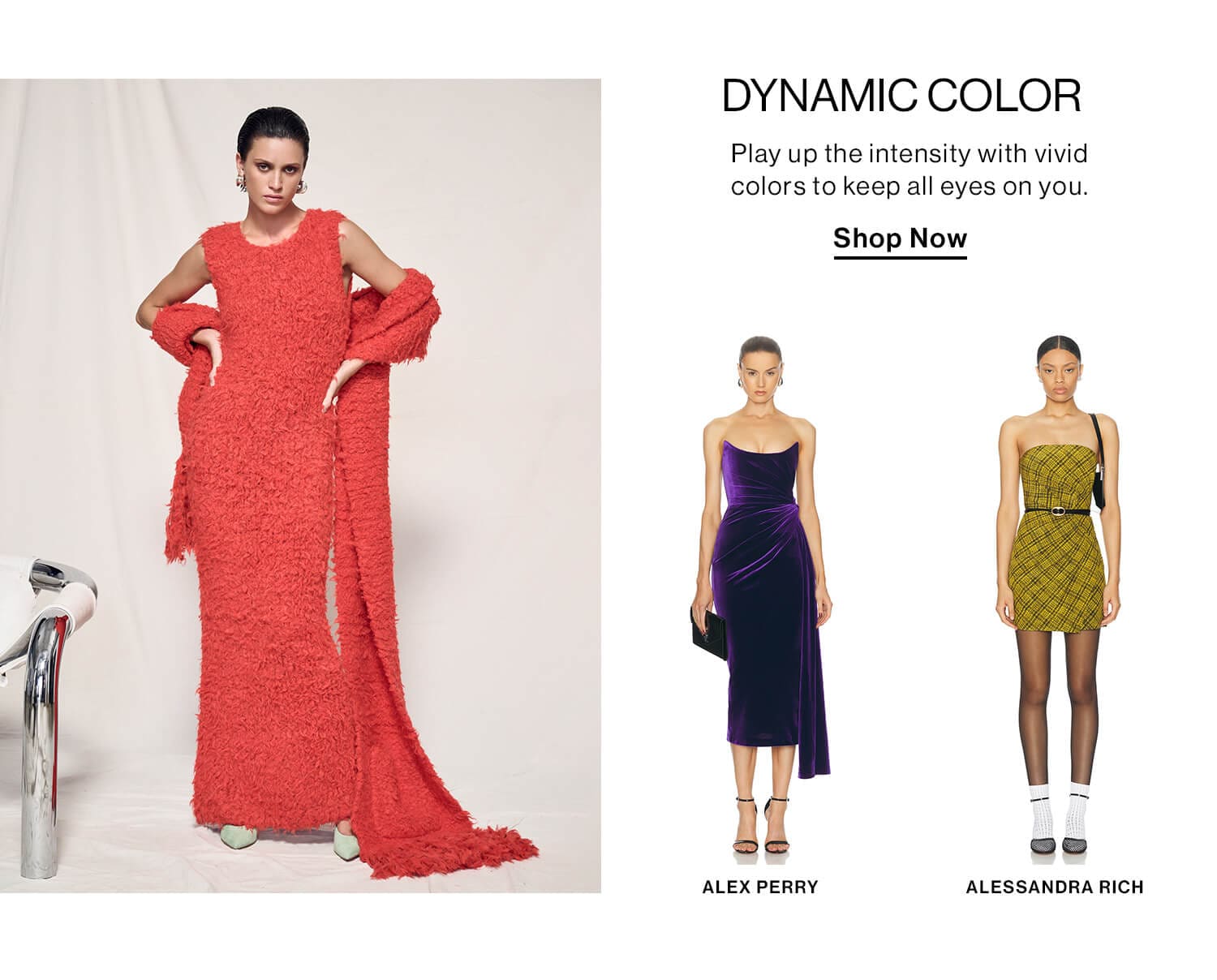 Dynamic Color  DEK: Play up the intensity with vivid colors to keep all eyes on you. CTA: Shop Now