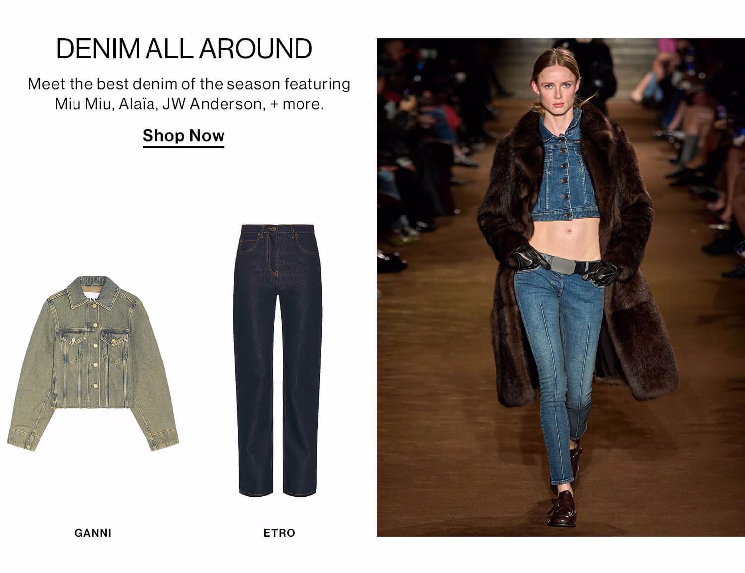 Denim All Around  DEK: Meet the best denim of the season featuring Miu Miu, Alaia, JW Anderson, + more.  CTA: Shop Now