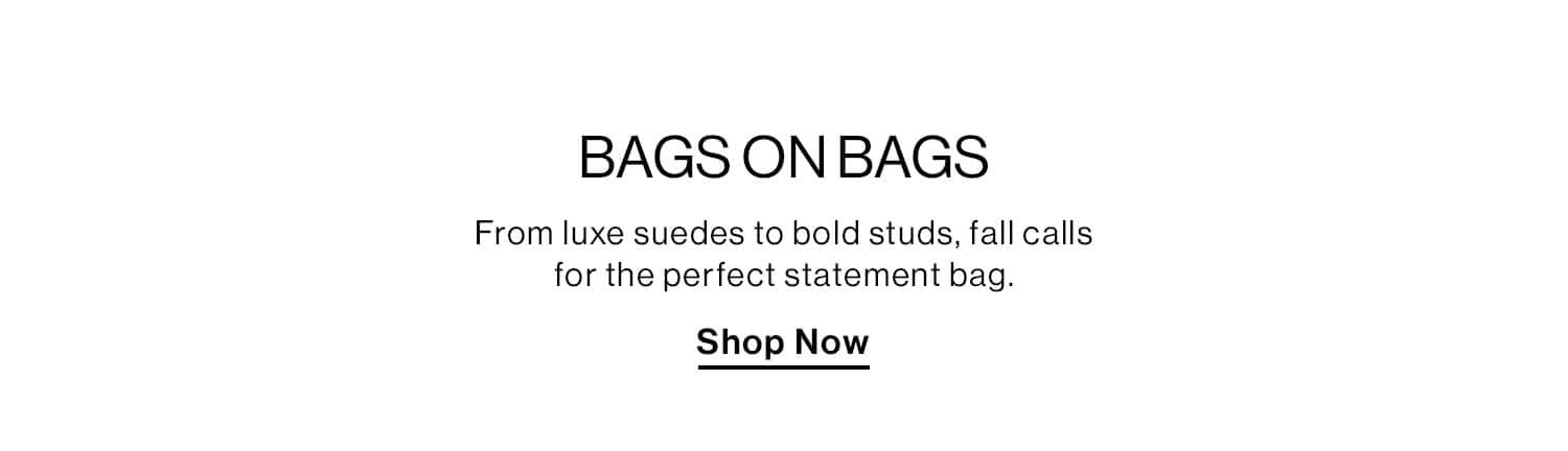 Bags on Bags  DEK: From luxe suedes to bold studs, fall calls for the perfect statement bag. CTA: Shop Now