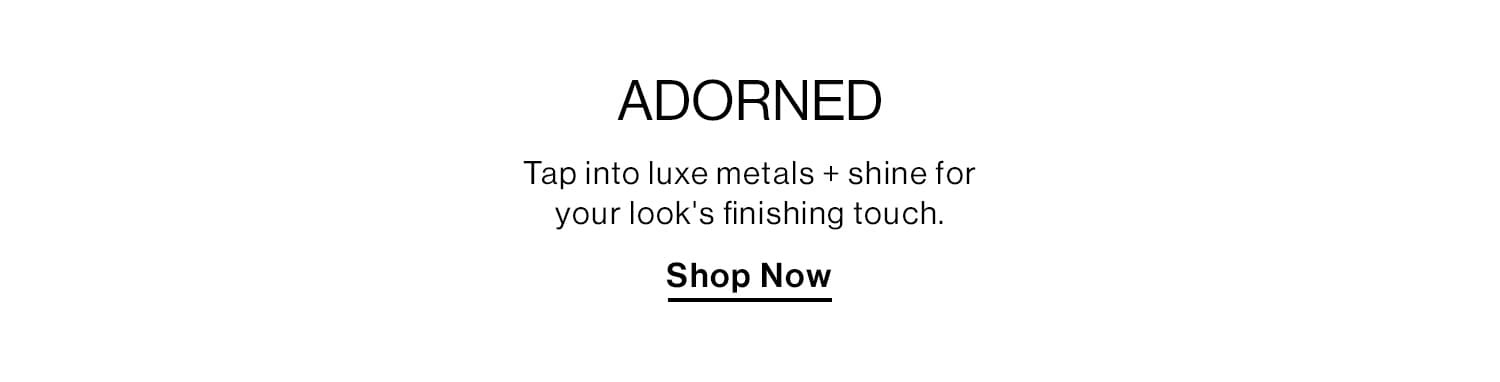 Adorned  DEK: Tap into luxe metals + shine for your looks finishing touch.  CTA: Shop Now