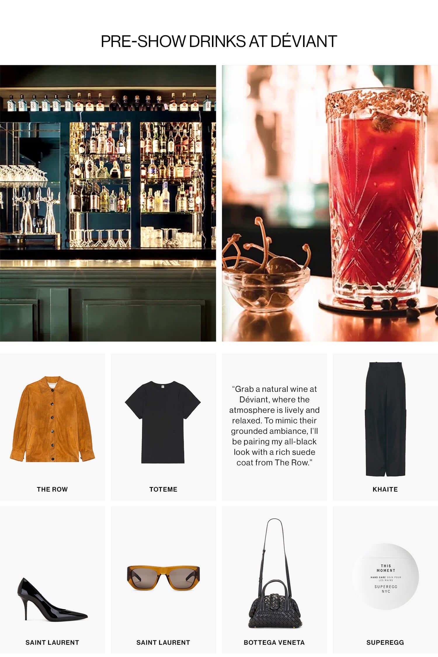 Pre-Show Drinks at Déviant DEK: “Grab a natural wine at Déviant, where the atmosphere is lively and relaxed. To mimic their grounded ambiance, I’ll be pairing my all-black look with a rich suede coat from The Row.” CTA: Shop Now 