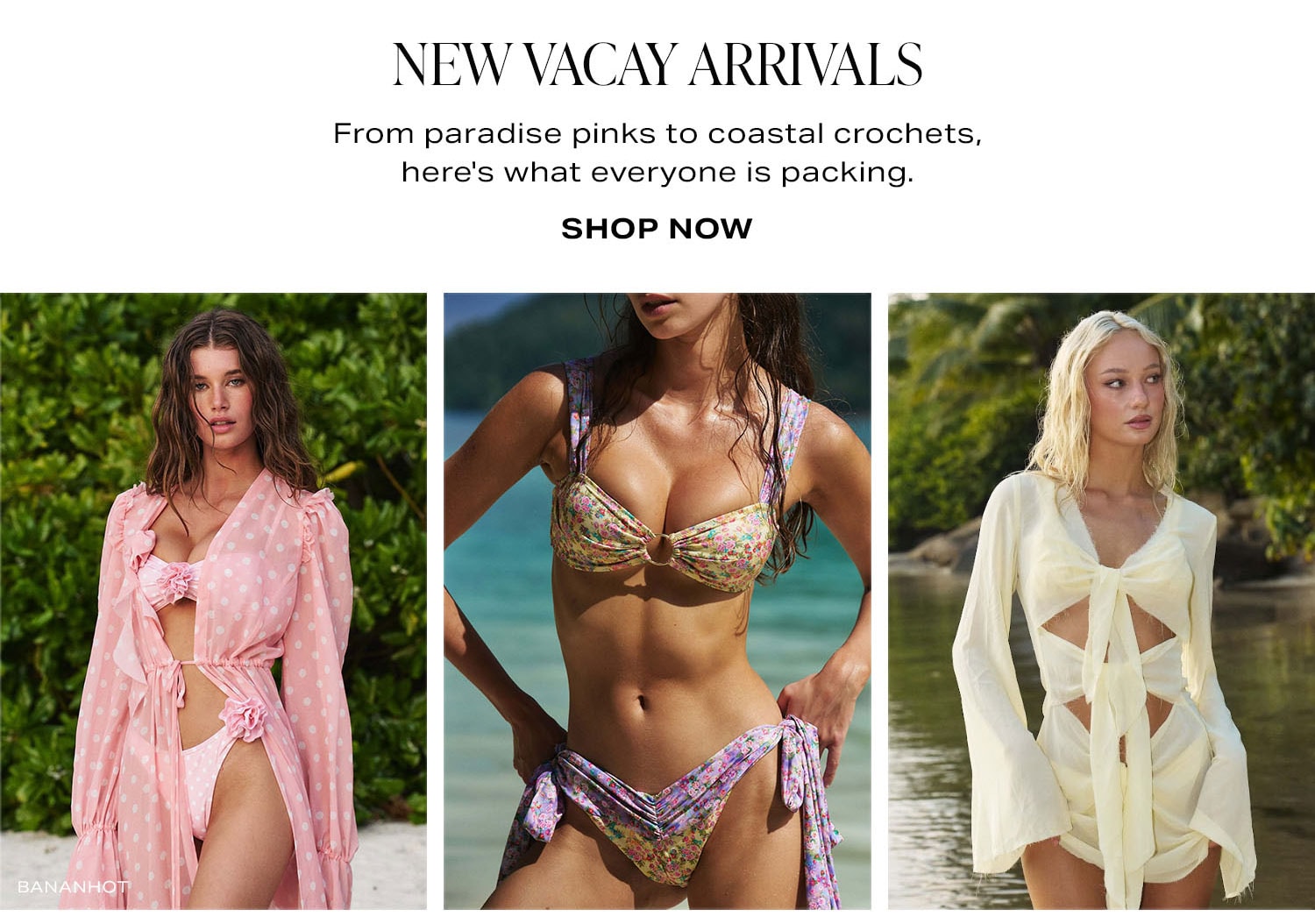 New Vacay Arrivals. Shop Now.