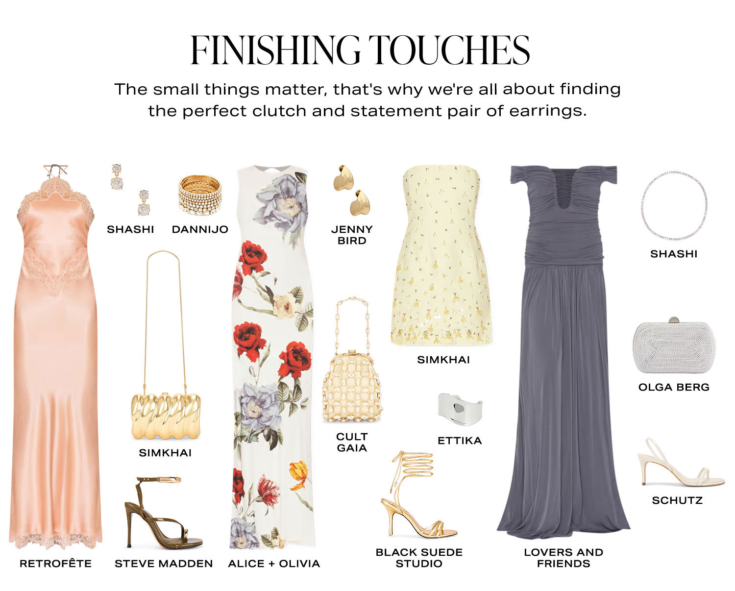 Finishing Touches. The small things matter, that's why we're all about finding the perfect clutch and statement pair of earrings. Product Assortment.