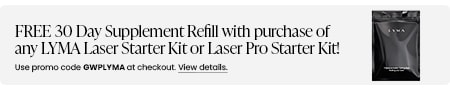 FREE 30 Day Supplement Refill with purchase of any LYMA Laser Starter Kit or Laser Pro Starter Kit! Use promo code GWPLYMA at checkout.