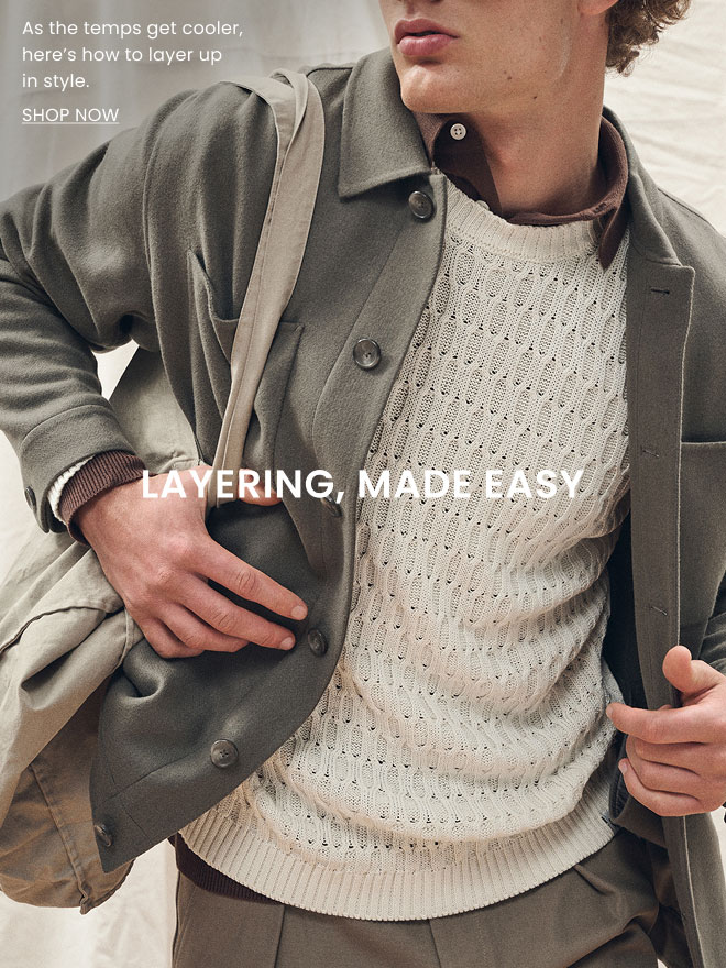 LAYERING, MADE EASY. As the temps get cooler, here\u2019s how to layer up in style. SHOP NOW.