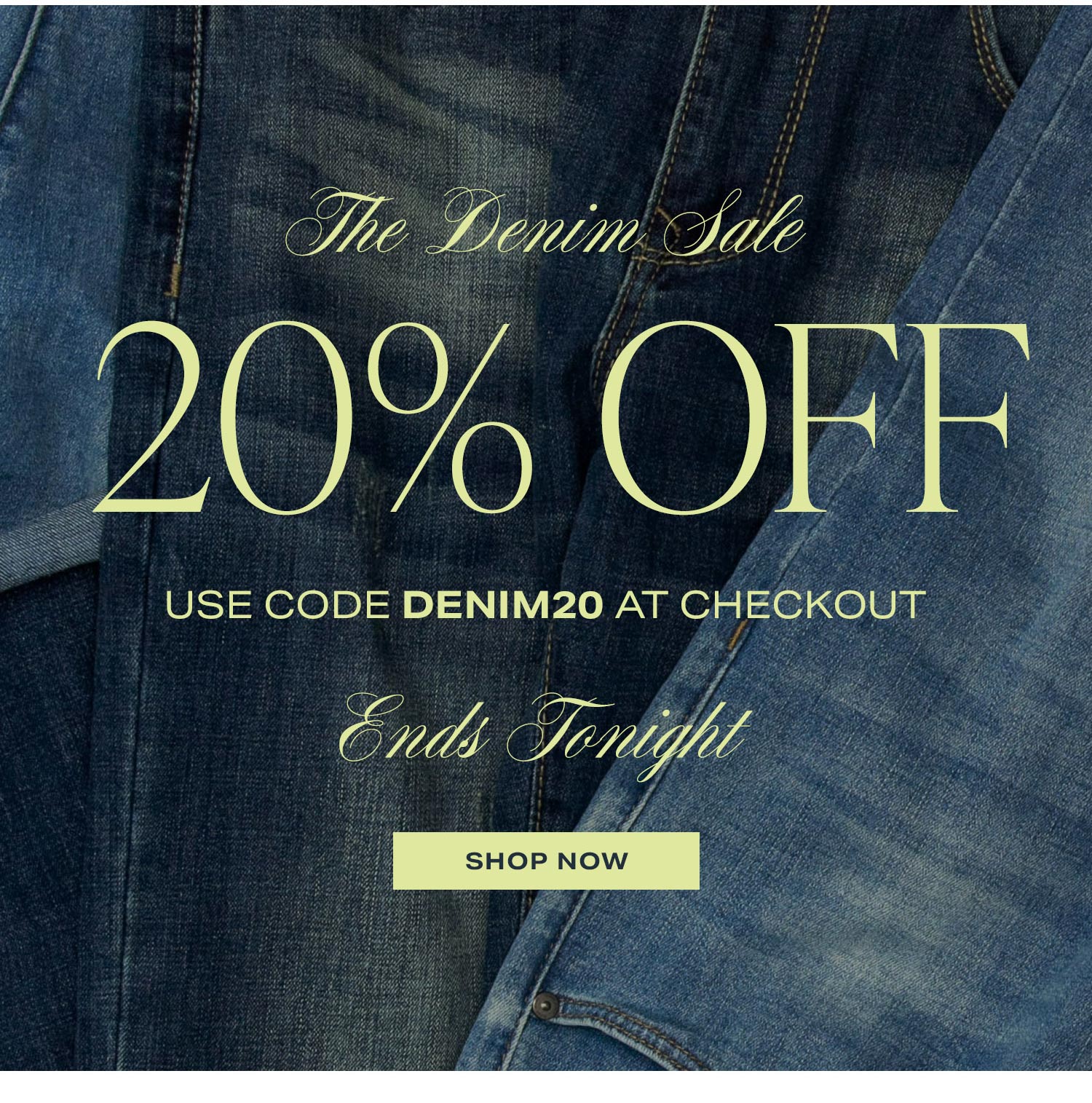 The Denim Sale: 20% Off. Use Code DENIM20 At Checkout. Ends Tonight. Shop Now.