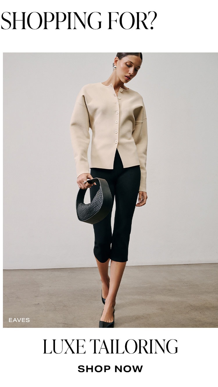 What Are You Shopping For? Luxe Tailoring. Shop Now.