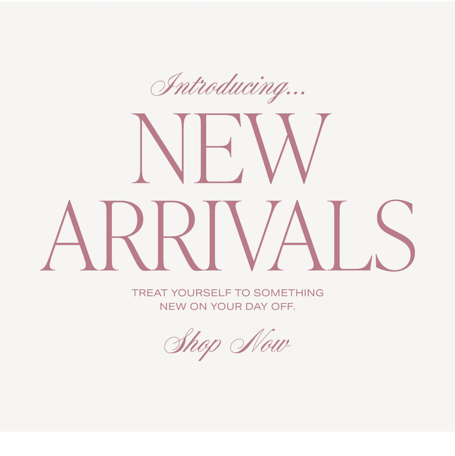 Introducing... New Arrivals. Treat yourself to something new on you day off. Shop Now.