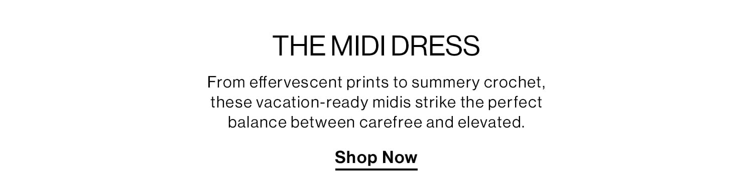 THE MIDI DRESS. From effervescent prints to summery crochet, these vacation-ready midis strike the perfect balance between carefree and elevated. Shop Now