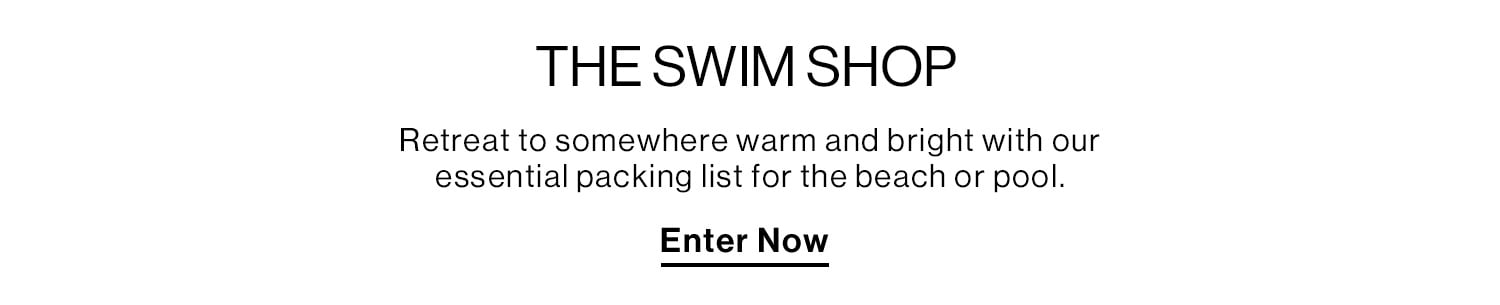 THE SWIM SHOP. Retreat to somewhere warm and bright with our essential packing list for the beach or pool. Enter Now