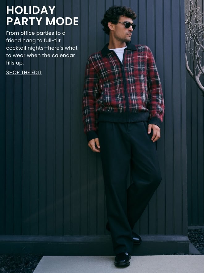 HOLIDAY PARTY MODE. From office parties to a friend hang to full-tilt cocktail nights\u2014here\u2019s what to wear when the calendar fills up. Shop the Edit.