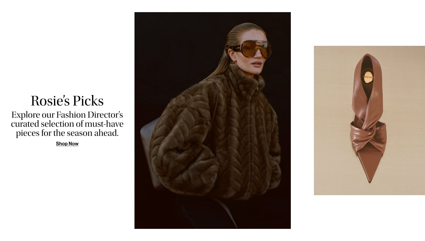 ROSIE’S PICKS. Explore our Fashion Director’s curated selection of must-have pieces for the season ahead.