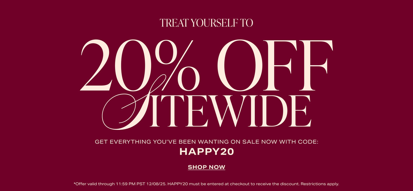 Treat Yourself To 20% Off Sitewide. Get everything you\'ve been wanting on sale now with code: HAPPY20. Shop Now.