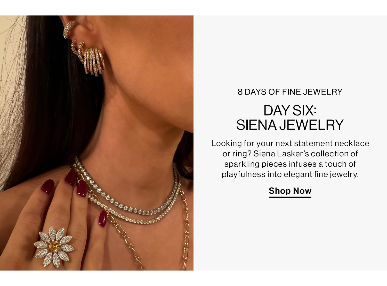 8 DAYS OF FINE JEWELRY. DAY SIX: SIENA JEWELRY. Looking for your next statement necklace? Siena Lasker’s collection of sparkling pieces infuses a touch of playfulness into elegant fine jewelry. Shop Now