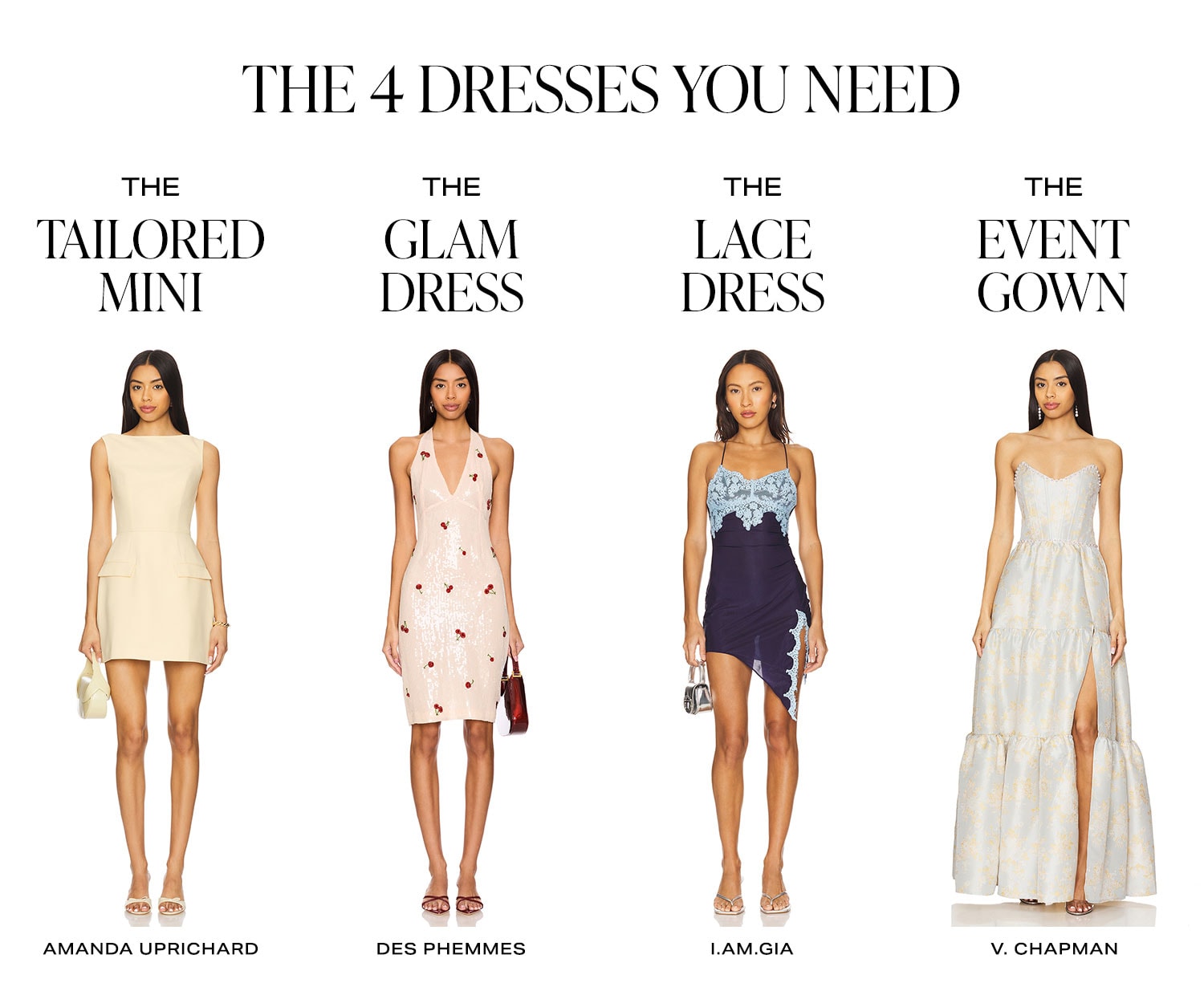 The 4 Dresses You Need. The Tailored Mini. The Glam Dress. The Lace Dress. The Event Gown.