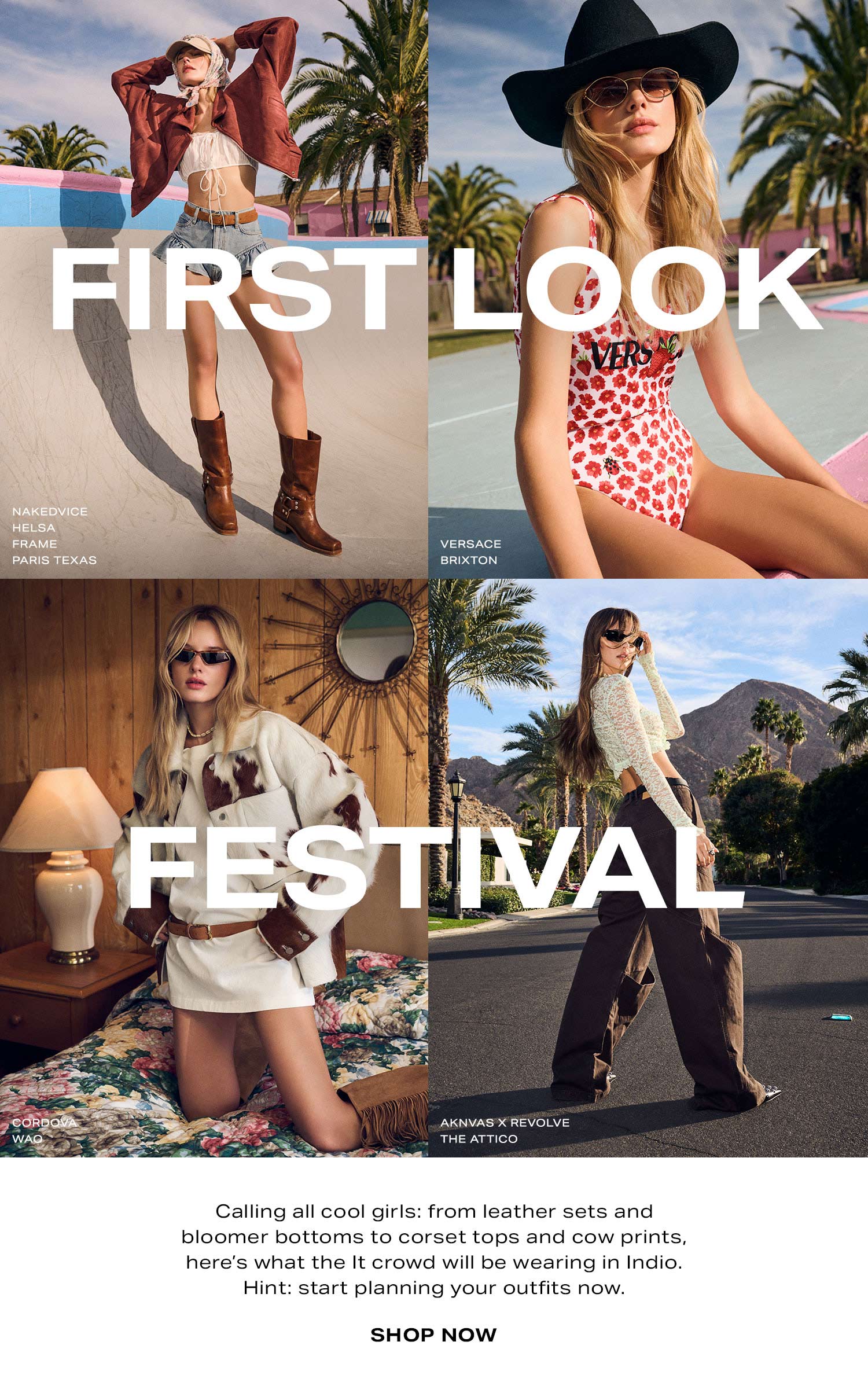 FIRST LOOK FESTIVAL. Calling all cool girls: from leather sets and bloomer bottoms to corset tops and cow prints, here's what the It crowd will be wearing in Indio. Hint: start planning your outfits now. Shop Now.