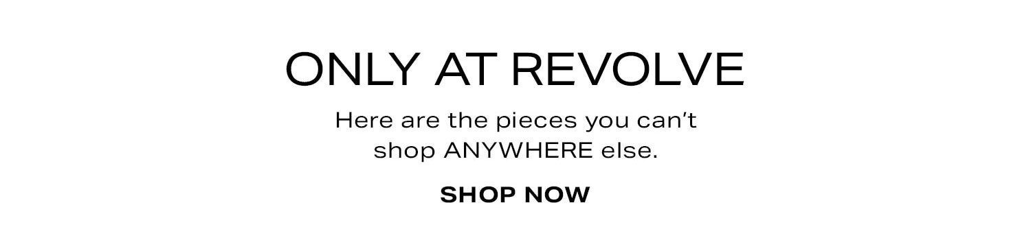 Only At REVOLVE. Here are the pieces you can't shop ANYWHERE else. Shop Now.