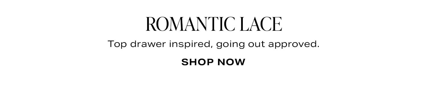 Romantic Lace. Top drawer inspired, going out approved. Shop Now.