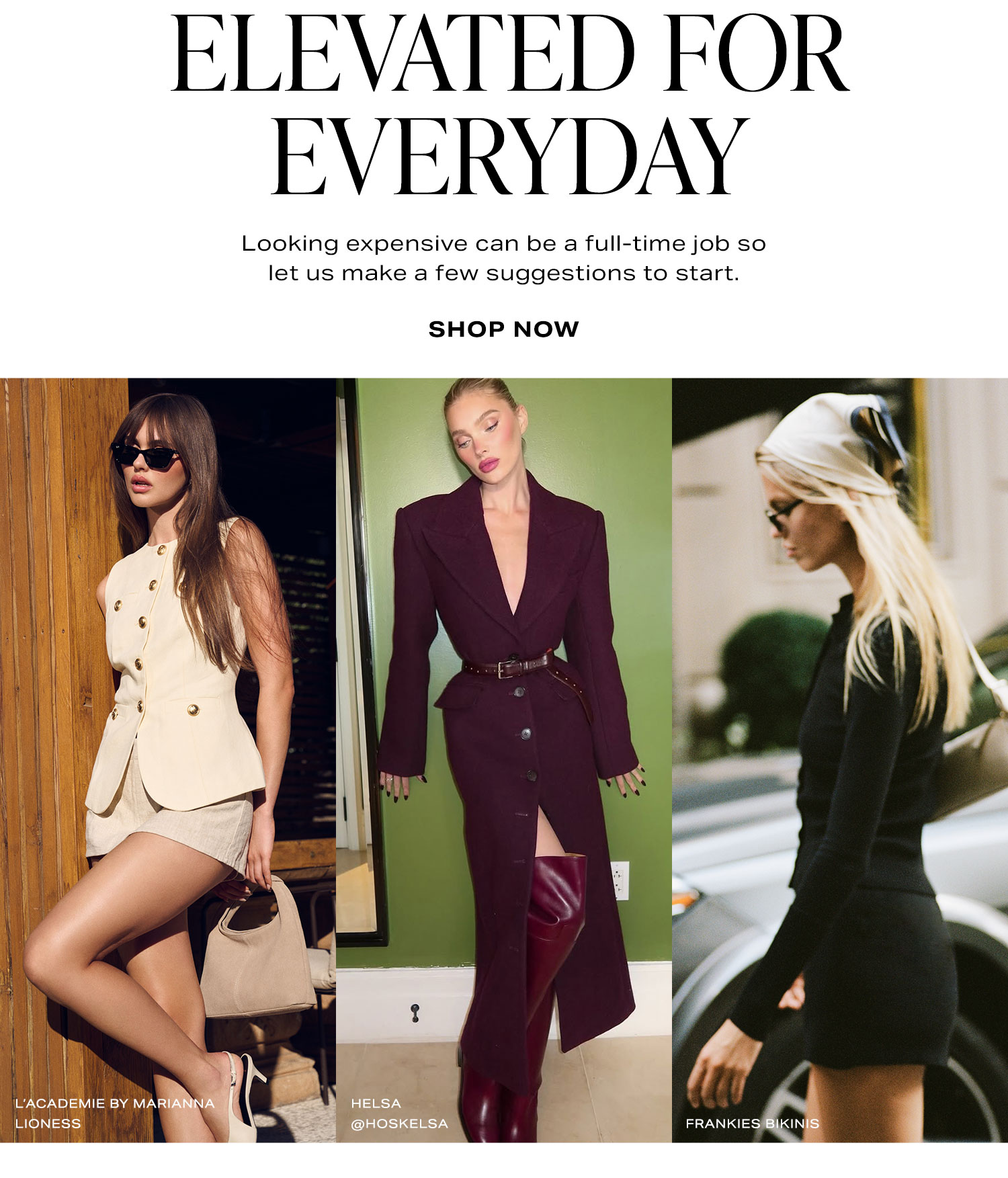 Elevated For Everyday. Looking luxe is a full-time gig so we suggest starting with the basics. Shop Now.