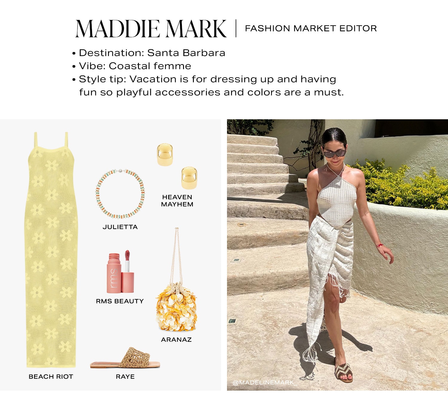 Maddie Mark | Fashion Market Editor. Destination: Santa Barbara Vibe: Coastal femme Style tip: Vacation is for dressing up and having fun so playful accessories and colors are a must. Look 1.
