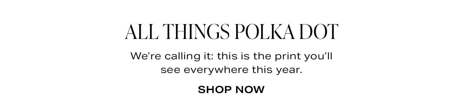All Things Polka Dot. We're calling it: this is the print you'll see everywhere this year. Shop Now.