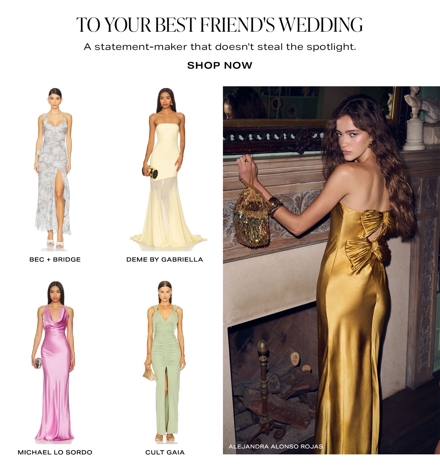 To Your Best Friend's Wedding. A statement-maker that doesn't steal the spotlight. Row of Product. Shop Now.