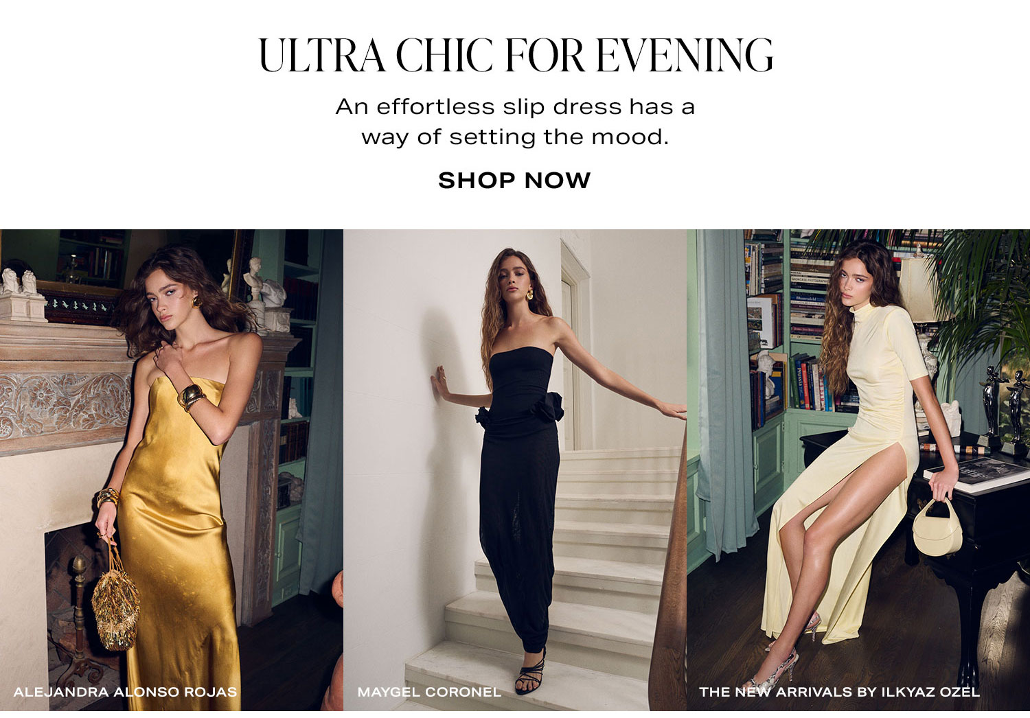 Ultra Chic For Evening. An effortless slip dress has a way of setting the mood. Shop Now.