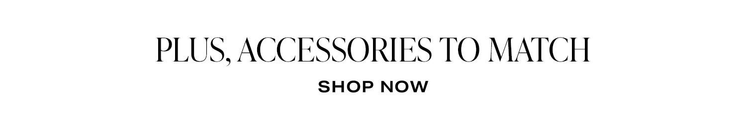 Plus, Accessories To Match. Shop Now.